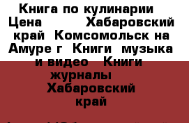 Книга по кулинарии › Цена ­ 200 - Хабаровский край, Комсомольск-на-Амуре г. Книги, музыка и видео » Книги, журналы   . Хабаровский край